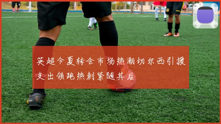 英超今夏转会市场热潮切尔西引援支出领跑热刺紧随其后