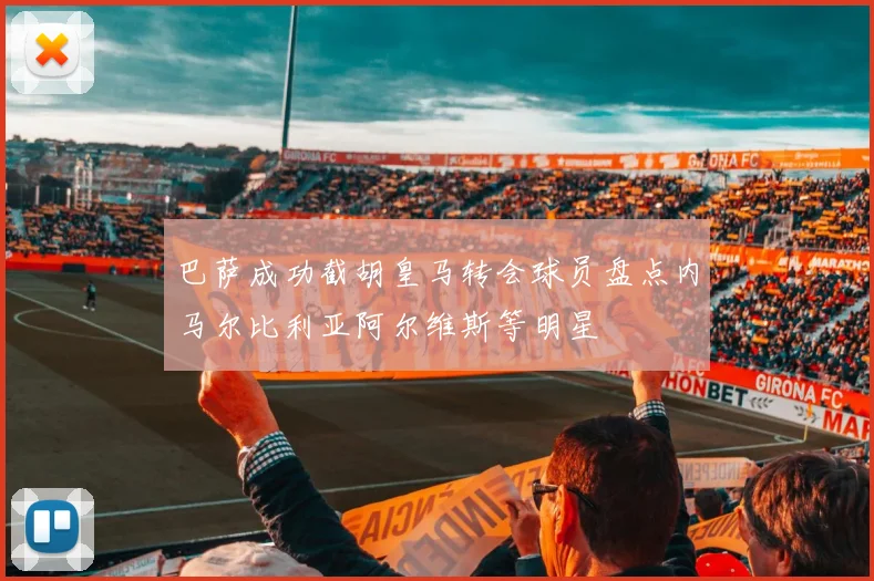巴萨成功截胡皇马转会球员盘点内马尔比利亚阿尔维斯等明星